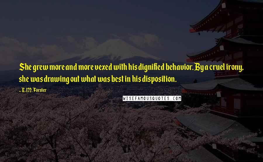 E. M. Forster Quotes: She grew more and more vexed with his dignified behavior. By a cruel irony, she was drawing out what was best in his disposition.
