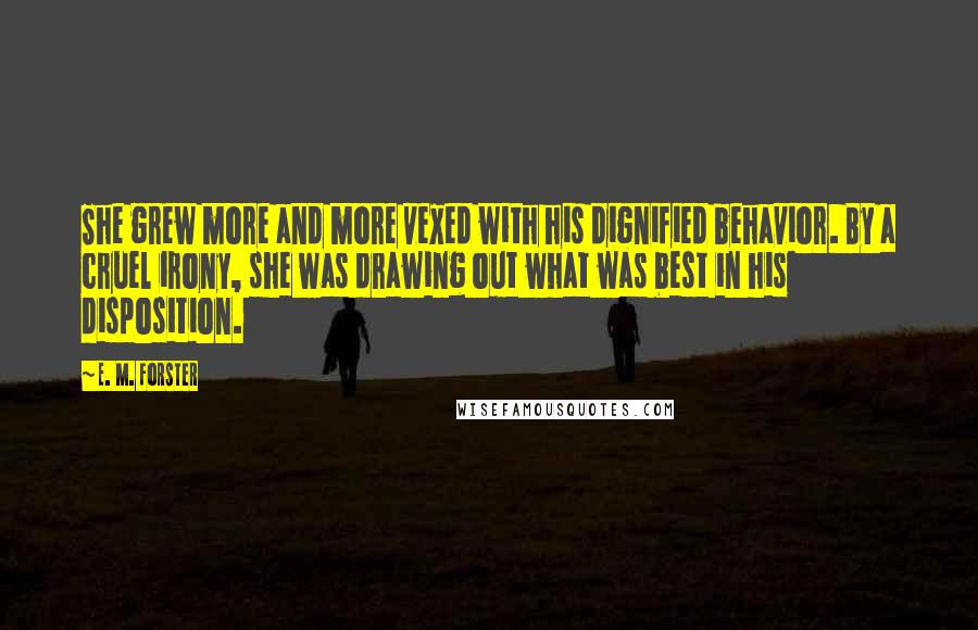 E. M. Forster Quotes: She grew more and more vexed with his dignified behavior. By a cruel irony, she was drawing out what was best in his disposition.