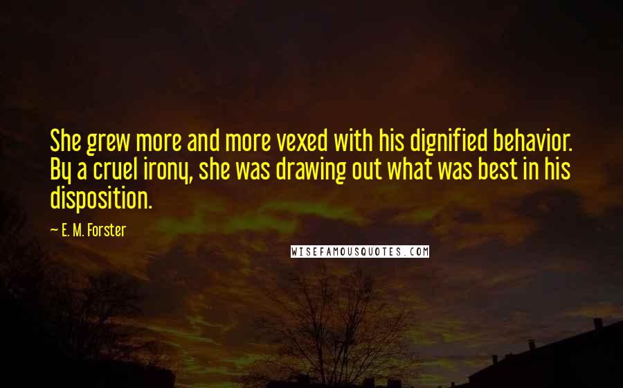 E. M. Forster Quotes: She grew more and more vexed with his dignified behavior. By a cruel irony, she was drawing out what was best in his disposition.