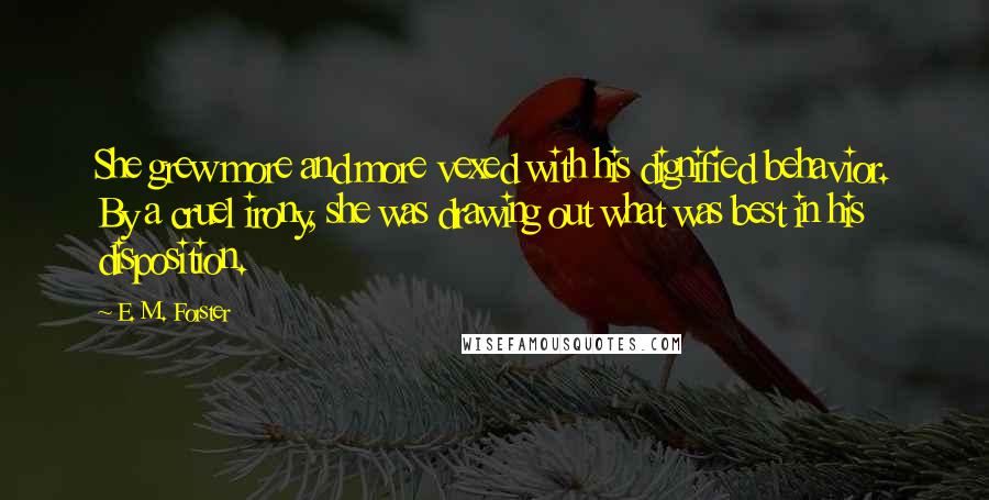 E. M. Forster Quotes: She grew more and more vexed with his dignified behavior. By a cruel irony, she was drawing out what was best in his disposition.