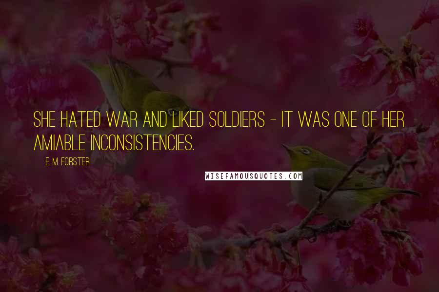 E. M. Forster Quotes: She hated war and liked soldiers - it was one of her amiable inconsistencies.