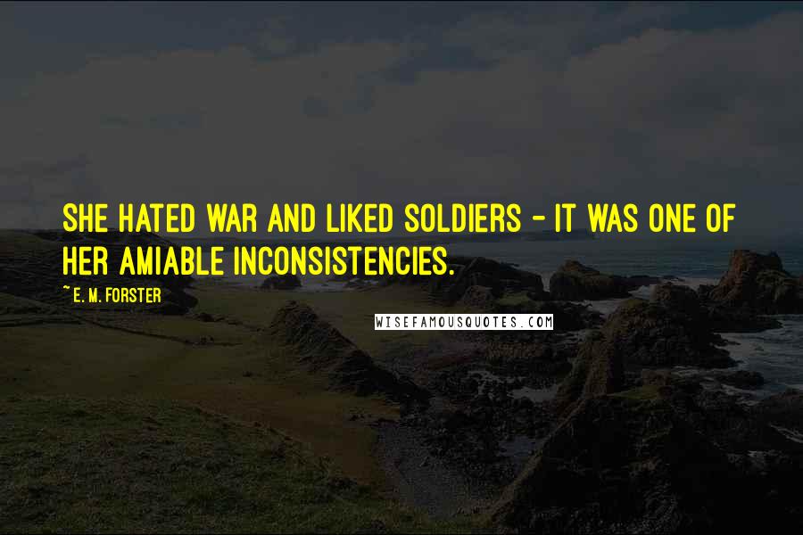 E. M. Forster Quotes: She hated war and liked soldiers - it was one of her amiable inconsistencies.