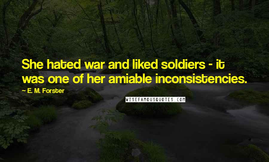 E. M. Forster Quotes: She hated war and liked soldiers - it was one of her amiable inconsistencies.