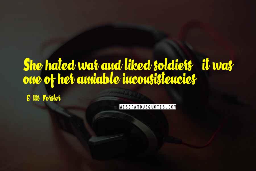 E. M. Forster Quotes: She hated war and liked soldiers - it was one of her amiable inconsistencies.