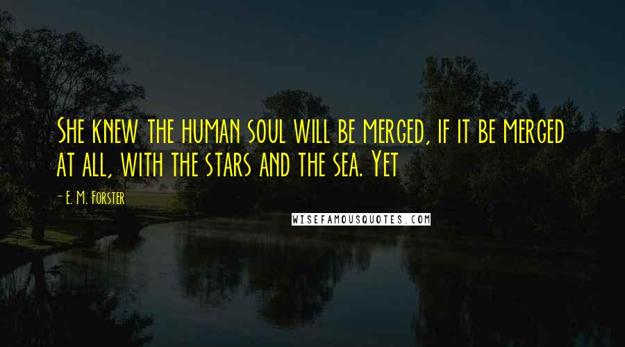 E. M. Forster Quotes: She knew the human soul will be merged, if it be merged at all, with the stars and the sea. Yet
