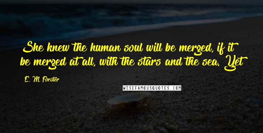 E. M. Forster Quotes: She knew the human soul will be merged, if it be merged at all, with the stars and the sea. Yet