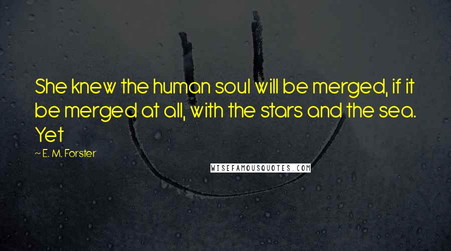 E. M. Forster Quotes: She knew the human soul will be merged, if it be merged at all, with the stars and the sea. Yet
