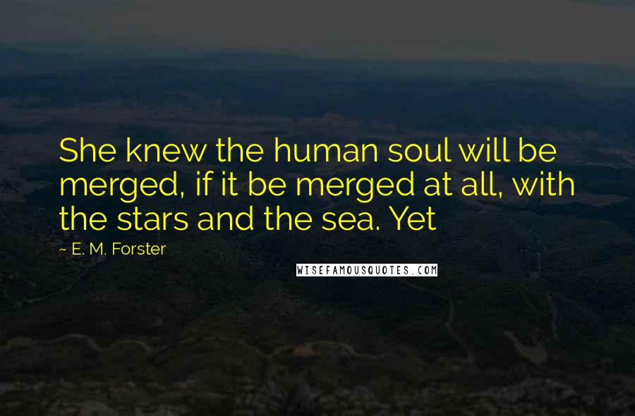 E. M. Forster Quotes: She knew the human soul will be merged, if it be merged at all, with the stars and the sea. Yet