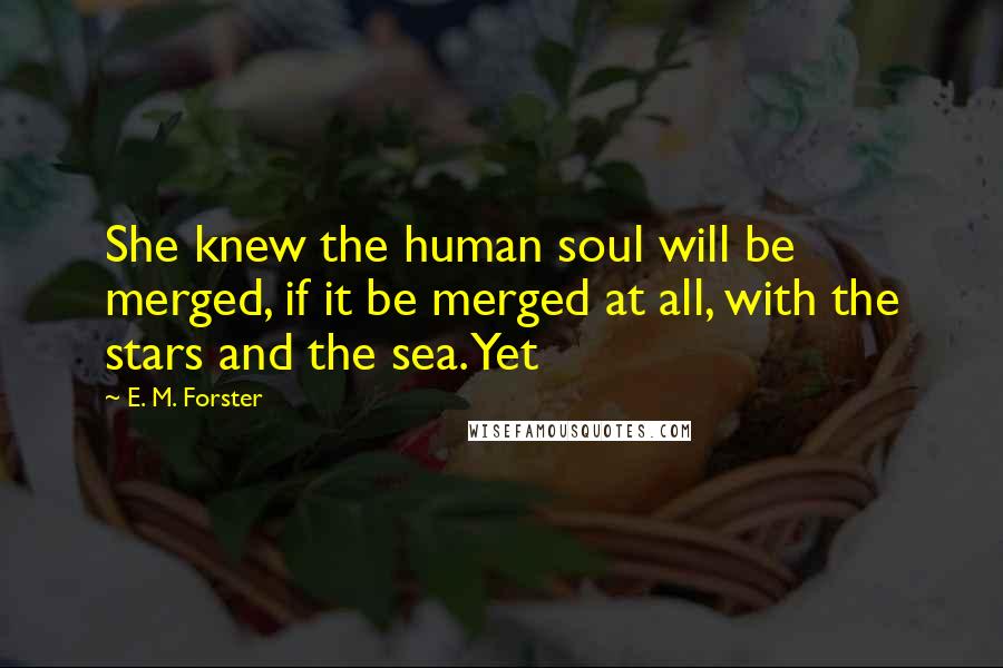 E. M. Forster Quotes: She knew the human soul will be merged, if it be merged at all, with the stars and the sea. Yet