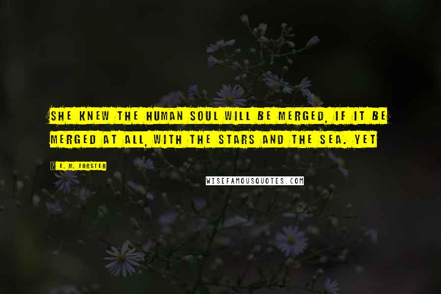 E. M. Forster Quotes: She knew the human soul will be merged, if it be merged at all, with the stars and the sea. Yet