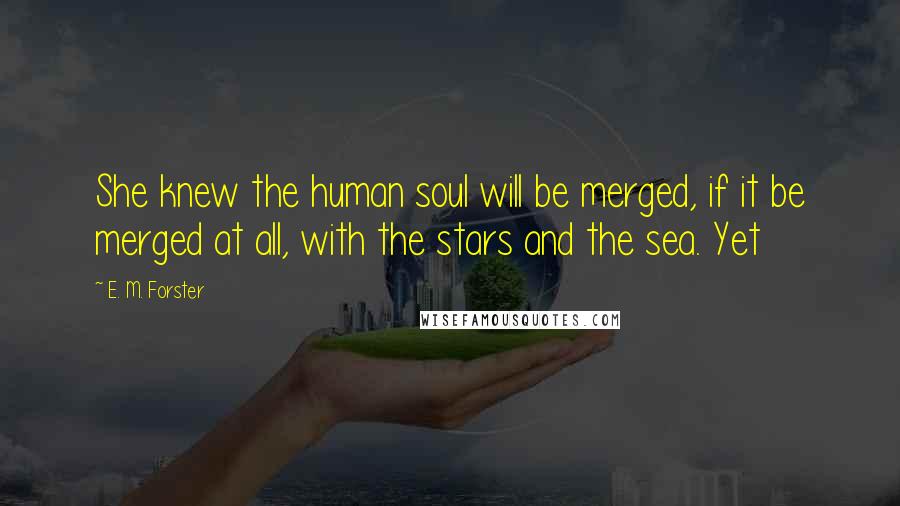E. M. Forster Quotes: She knew the human soul will be merged, if it be merged at all, with the stars and the sea. Yet