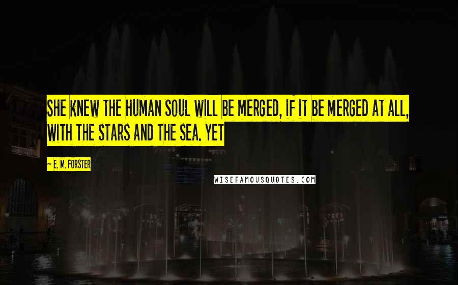 E. M. Forster Quotes: She knew the human soul will be merged, if it be merged at all, with the stars and the sea. Yet