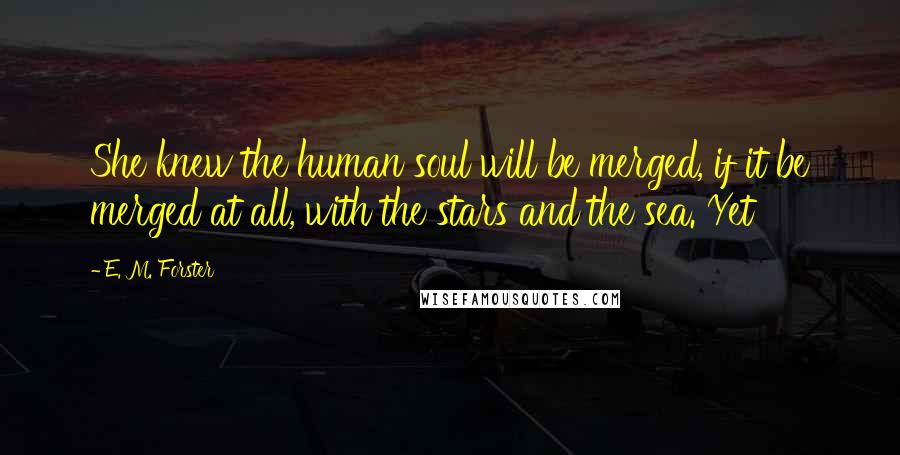 E. M. Forster Quotes: She knew the human soul will be merged, if it be merged at all, with the stars and the sea. Yet