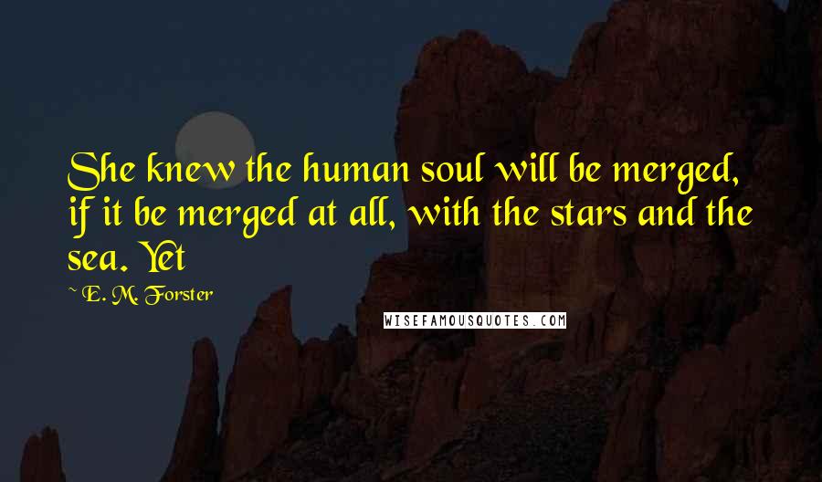 E. M. Forster Quotes: She knew the human soul will be merged, if it be merged at all, with the stars and the sea. Yet