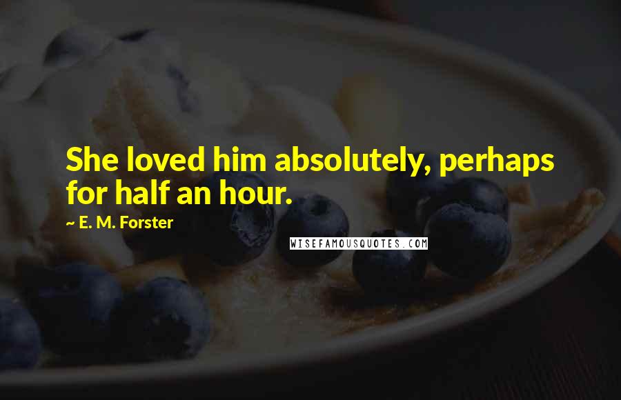 E. M. Forster Quotes: She loved him absolutely, perhaps for half an hour.