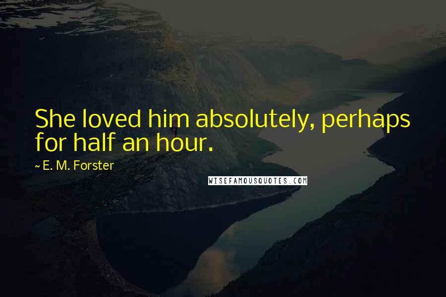 E. M. Forster Quotes: She loved him absolutely, perhaps for half an hour.