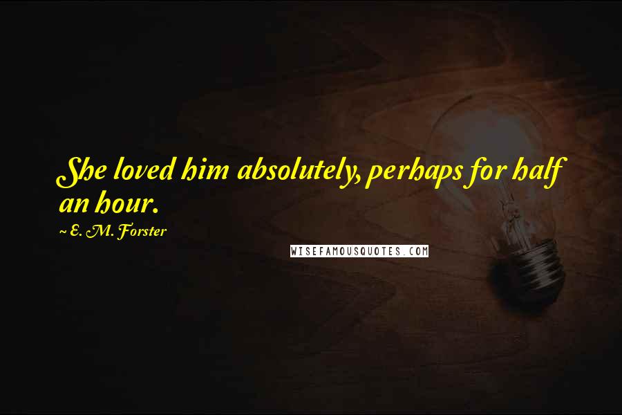 E. M. Forster Quotes: She loved him absolutely, perhaps for half an hour.