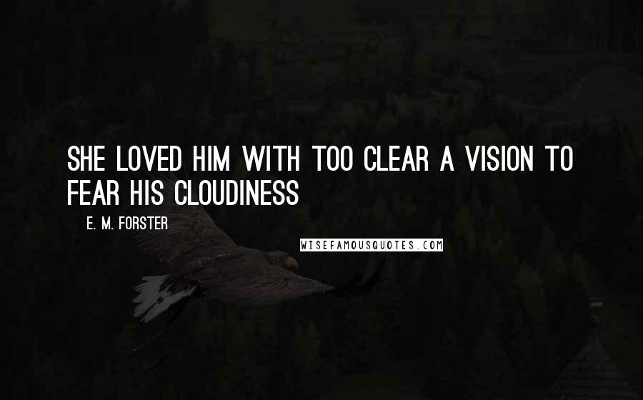 E. M. Forster Quotes: She loved him with too clear a vision to fear his cloudiness