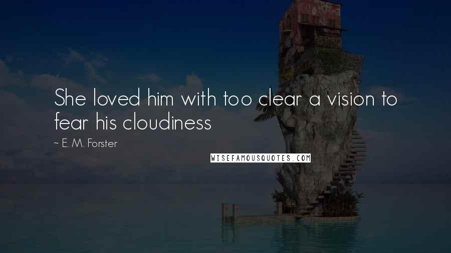 E. M. Forster Quotes: She loved him with too clear a vision to fear his cloudiness