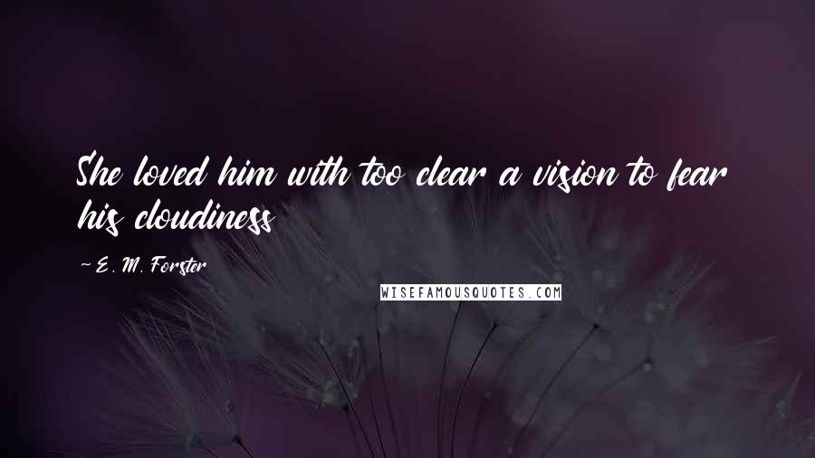 E. M. Forster Quotes: She loved him with too clear a vision to fear his cloudiness