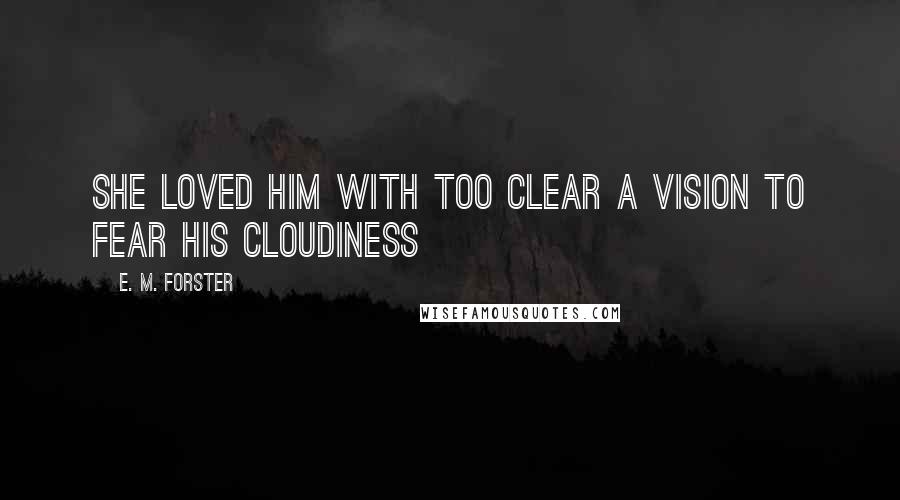E. M. Forster Quotes: She loved him with too clear a vision to fear his cloudiness