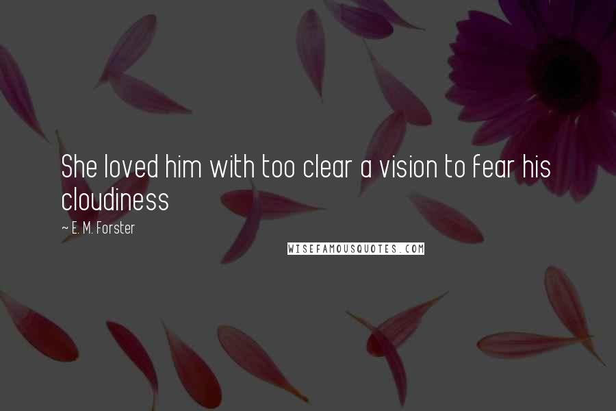 E. M. Forster Quotes: She loved him with too clear a vision to fear his cloudiness