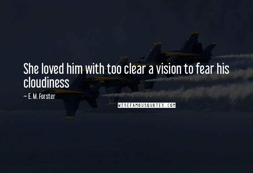 E. M. Forster Quotes: She loved him with too clear a vision to fear his cloudiness