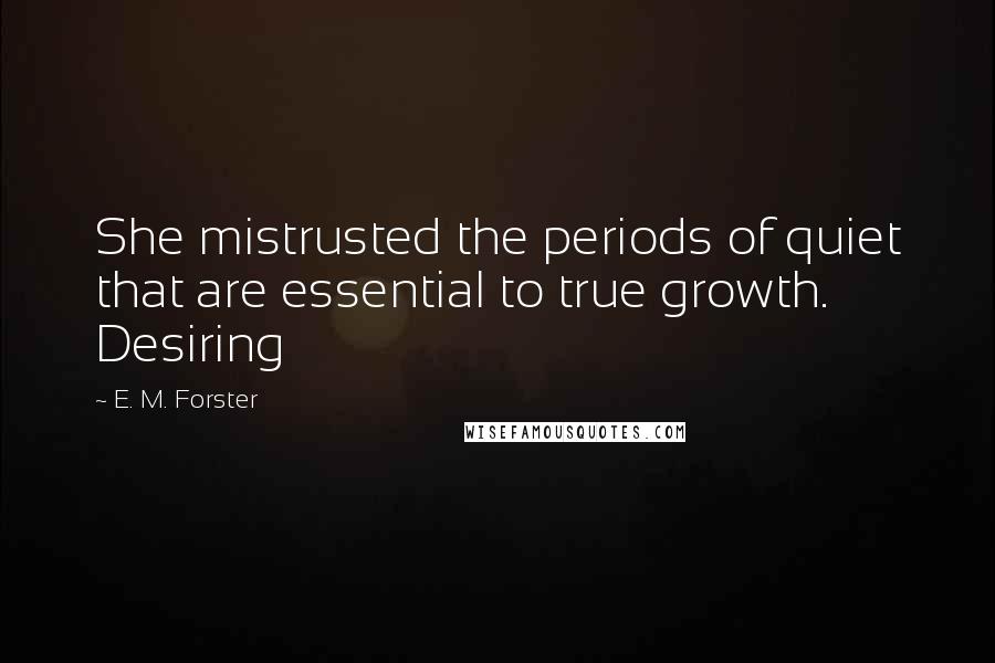 E. M. Forster Quotes: She mistrusted the periods of quiet that are essential to true growth. Desiring