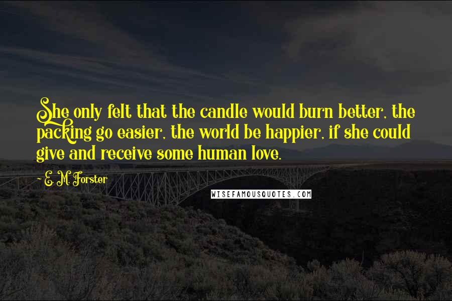 E. M. Forster Quotes: She only felt that the candle would burn better, the packing go easier, the world be happier, if she could give and receive some human love.