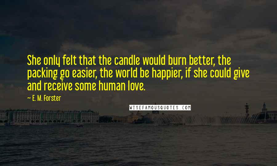 E. M. Forster Quotes: She only felt that the candle would burn better, the packing go easier, the world be happier, if she could give and receive some human love.