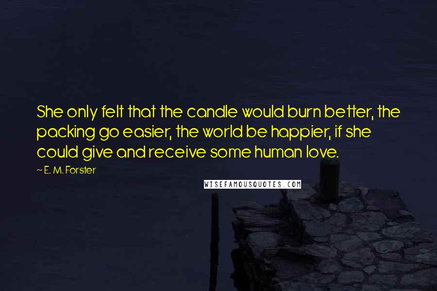 E. M. Forster Quotes: She only felt that the candle would burn better, the packing go easier, the world be happier, if she could give and receive some human love.