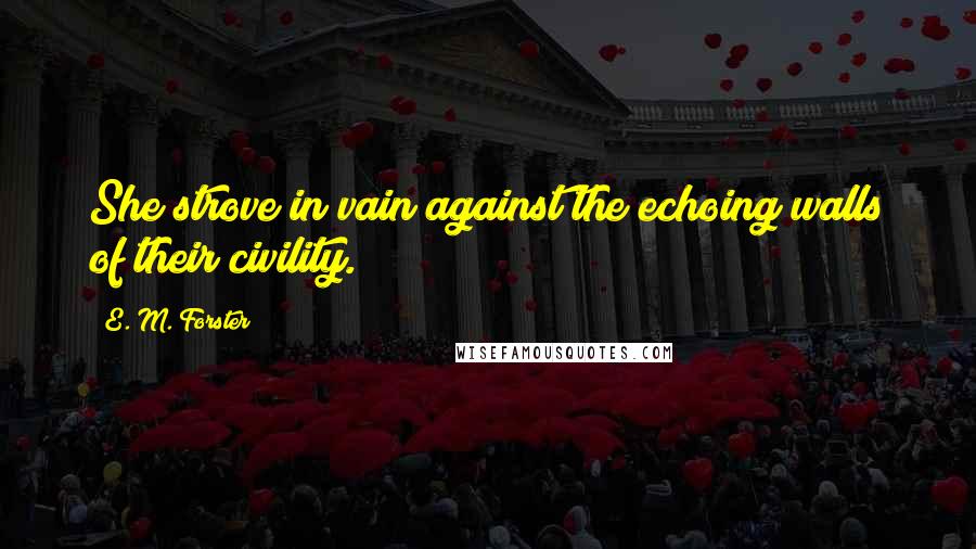 E. M. Forster Quotes: She strove in vain against the echoing walls of their civility.