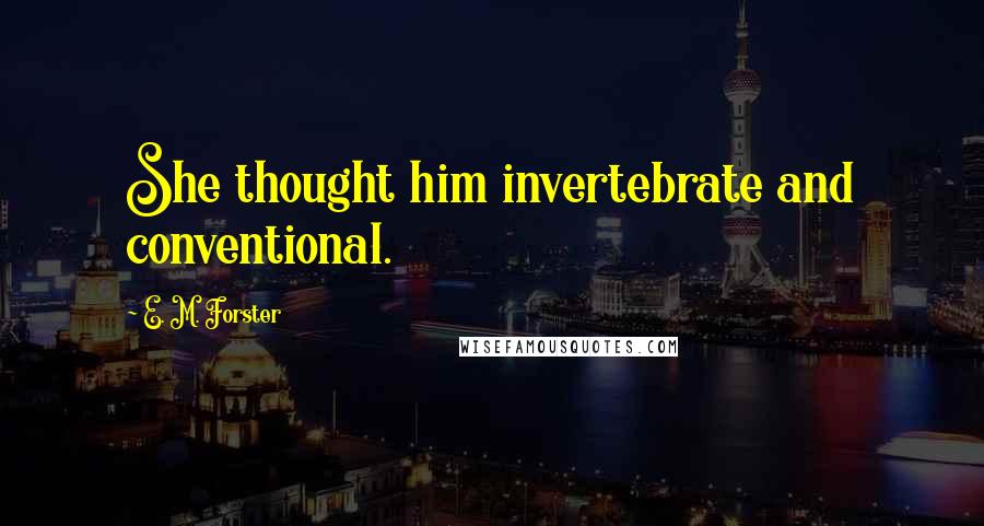 E. M. Forster Quotes: She thought him invertebrate and conventional.