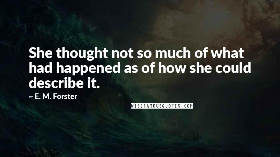 E. M. Forster Quotes: She thought not so much of what had happened as of how she could describe it.