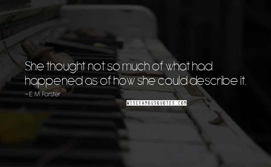 E. M. Forster Quotes: She thought not so much of what had happened as of how she could describe it.