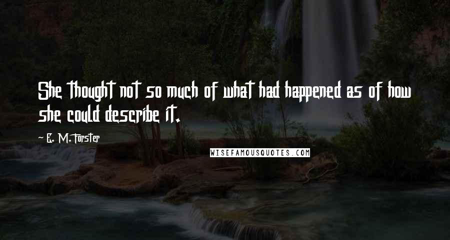 E. M. Forster Quotes: She thought not so much of what had happened as of how she could describe it.