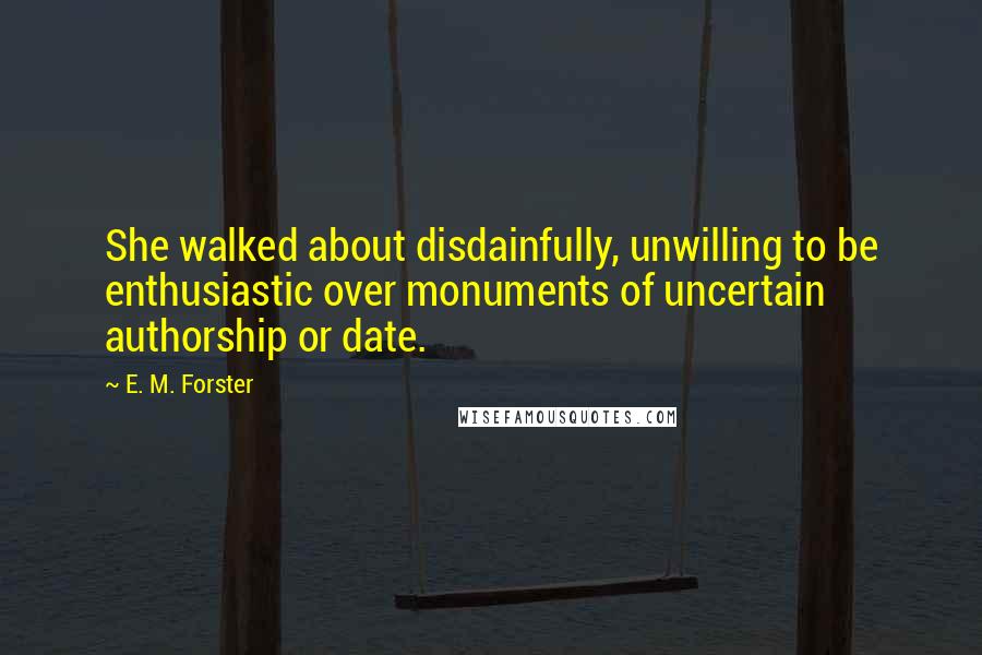 E. M. Forster Quotes: She walked about disdainfully, unwilling to be enthusiastic over monuments of uncertain authorship or date.