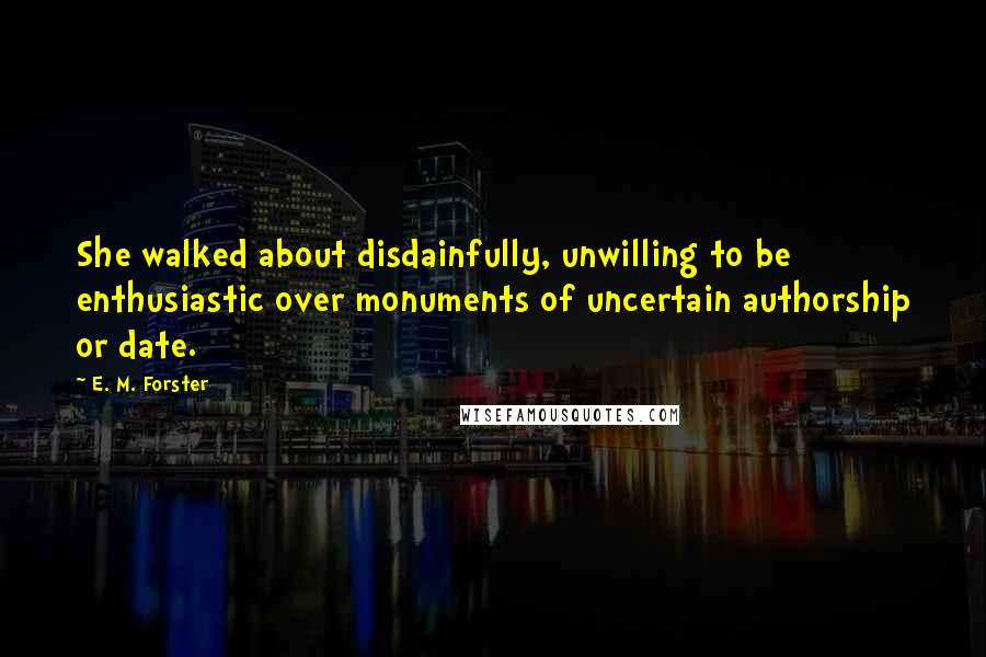 E. M. Forster Quotes: She walked about disdainfully, unwilling to be enthusiastic over monuments of uncertain authorship or date.
