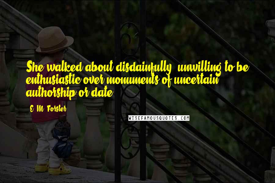 E. M. Forster Quotes: She walked about disdainfully, unwilling to be enthusiastic over monuments of uncertain authorship or date.