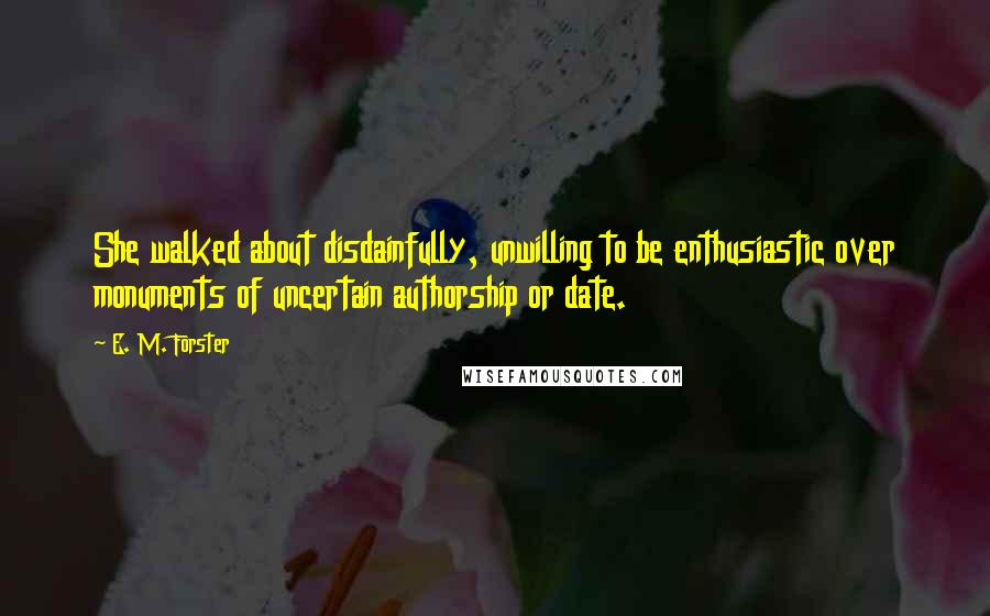 E. M. Forster Quotes: She walked about disdainfully, unwilling to be enthusiastic over monuments of uncertain authorship or date.