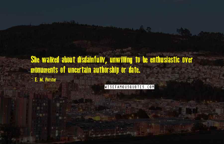 E. M. Forster Quotes: She walked about disdainfully, unwilling to be enthusiastic over monuments of uncertain authorship or date.