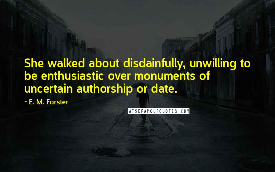 E. M. Forster Quotes: She walked about disdainfully, unwilling to be enthusiastic over monuments of uncertain authorship or date.