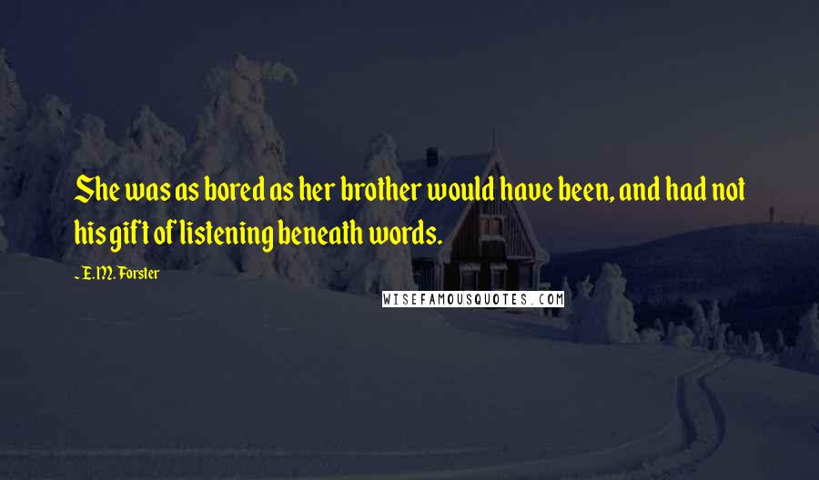 E. M. Forster Quotes: She was as bored as her brother would have been, and had not his gift of listening beneath words.