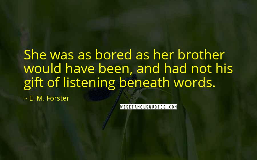 E. M. Forster Quotes: She was as bored as her brother would have been, and had not his gift of listening beneath words.