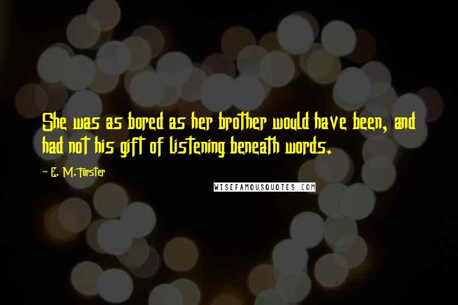 E. M. Forster Quotes: She was as bored as her brother would have been, and had not his gift of listening beneath words.