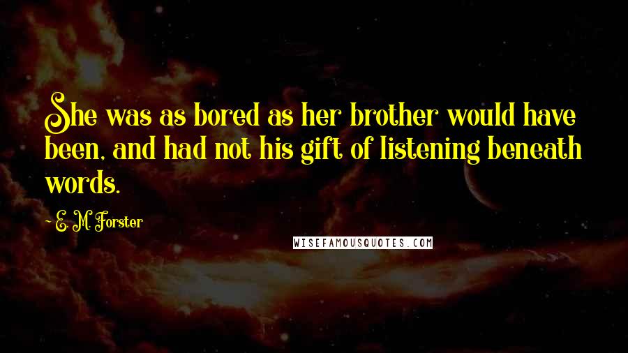 E. M. Forster Quotes: She was as bored as her brother would have been, and had not his gift of listening beneath words.