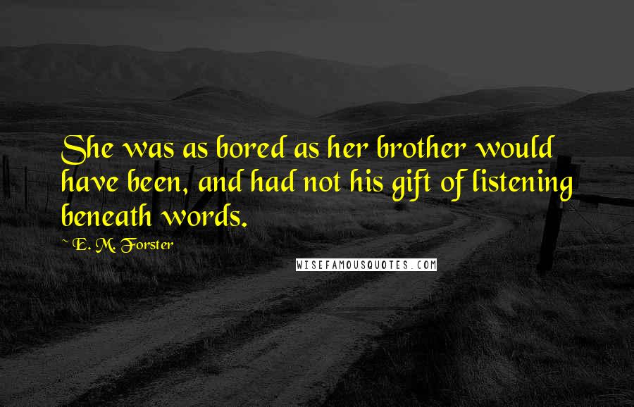 E. M. Forster Quotes: She was as bored as her brother would have been, and had not his gift of listening beneath words.