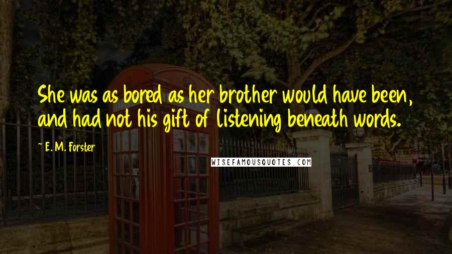 E. M. Forster Quotes: She was as bored as her brother would have been, and had not his gift of listening beneath words.