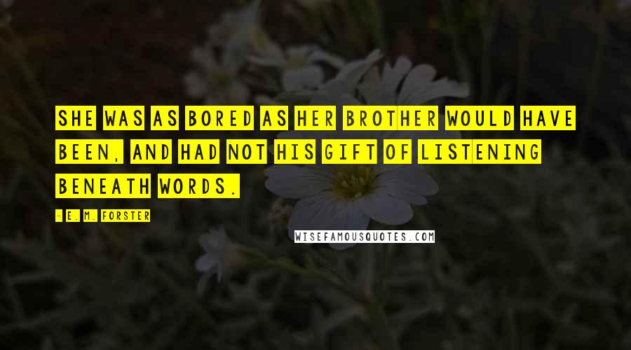 E. M. Forster Quotes: She was as bored as her brother would have been, and had not his gift of listening beneath words.