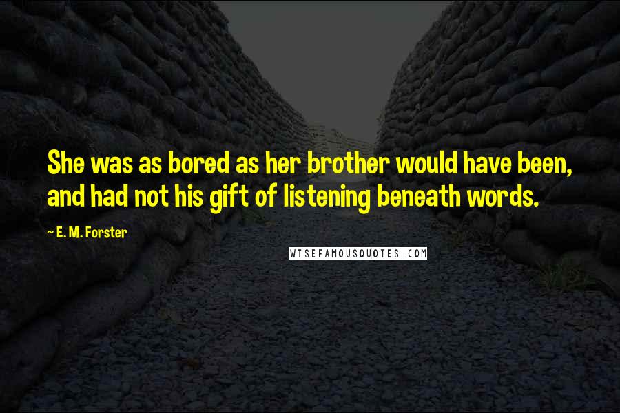 E. M. Forster Quotes: She was as bored as her brother would have been, and had not his gift of listening beneath words.